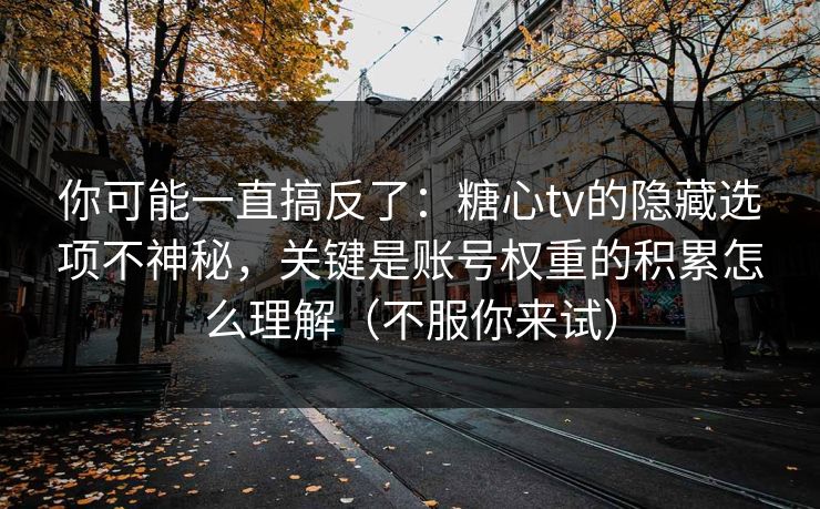 你可能一直搞反了：糖心tv的隐藏选项不神秘，关键是账号权重的积累怎么理解（不服你来试）