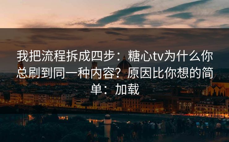 我把流程拆成四步：糖心tv为什么你总刷到同一种内容？原因比你想的简单：加载