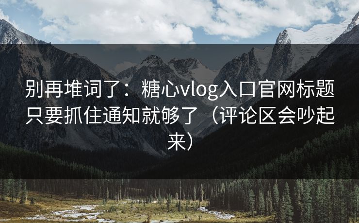 别再堆词了：糖心vlog入口官网标题只要抓住通知就够了（评论区会吵起来）