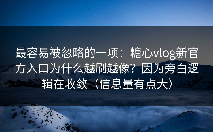 最容易被忽略的一项：糖心vlog新官方入口为什么越刷越像？因为旁白逻辑在收敛（信息量有点大）
