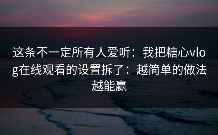 这条不一定所有人爱听：我把糖心vlog在线观看的设置拆了：越简单的做法越能赢