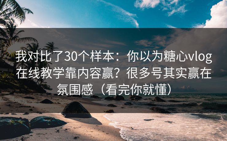 我对比了30个样本：你以为糖心vlog在线教学靠内容赢？很多号其实赢在氛围感（看完你就懂）