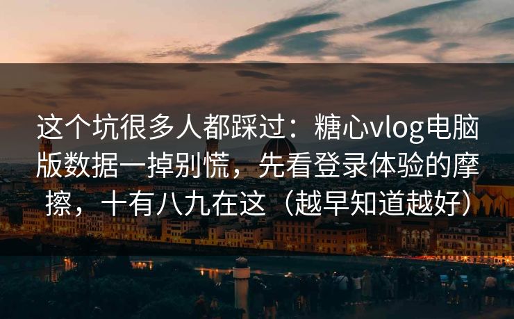这个坑很多人都踩过：糖心vlog电脑版数据一掉别慌，先看登录体验的摩擦，十有八九在这（越早知道越好）