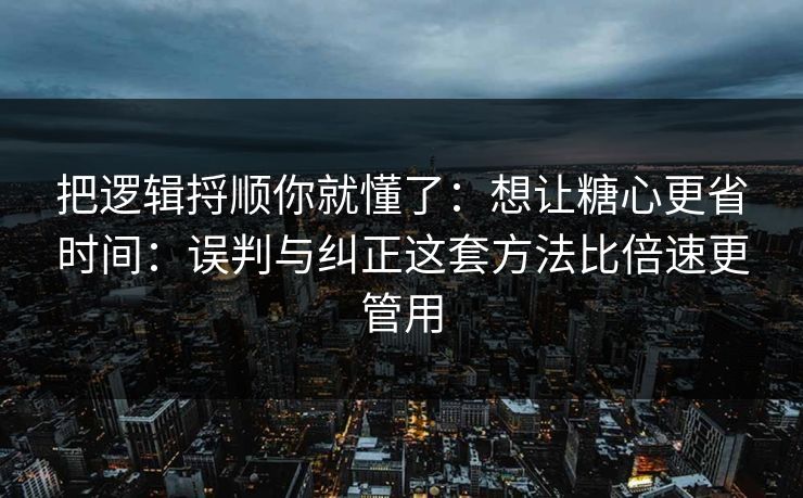 把逻辑捋顺你就懂了：想让糖心更省时间：误判与纠正这套方法比倍速更管用