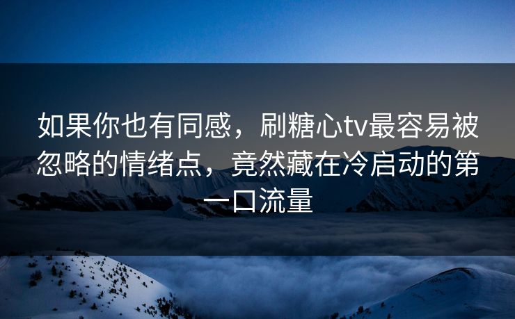 如果你也有同感，刷糖心tv最容易被忽略的情绪点，竟然藏在冷启动的第一口流量