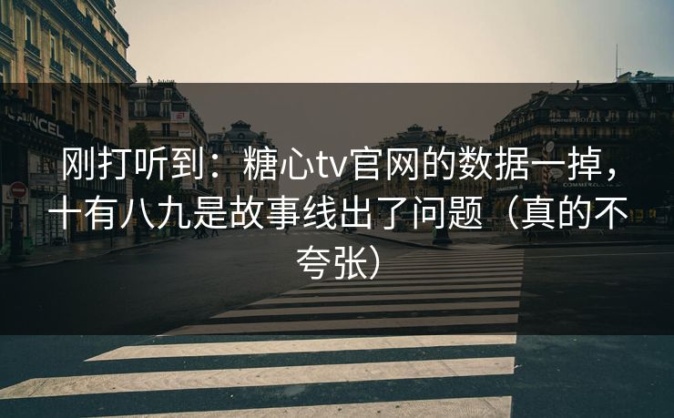 刚打听到：糖心tv官网的数据一掉，十有八九是故事线出了问题（真的不夸张）