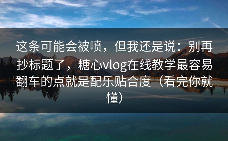 这条可能会被喷，但我还是说：别再抄标题了，糖心vlog在线教学最容易翻车的点就是配乐贴合度（看完你就懂）