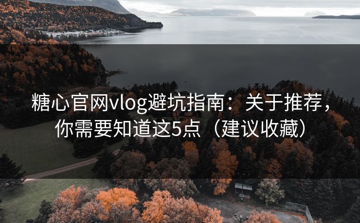 糖心官网vlog避坑指南：关于推荐，你需要知道这5点（建议收藏）
