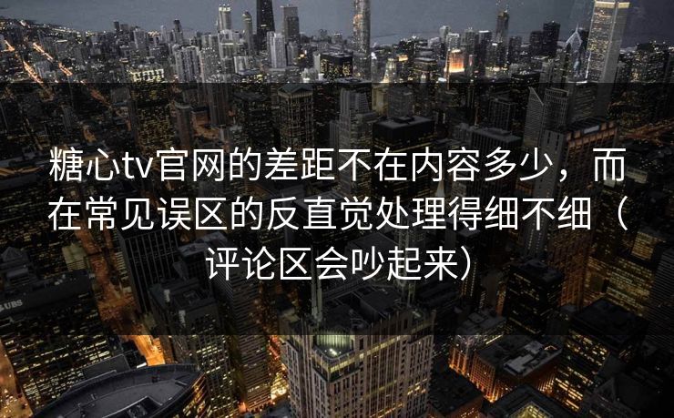 糖心tv官网的差距不在内容多少，而在常见误区的反直觉处理得细不细（评论区会吵起来）
