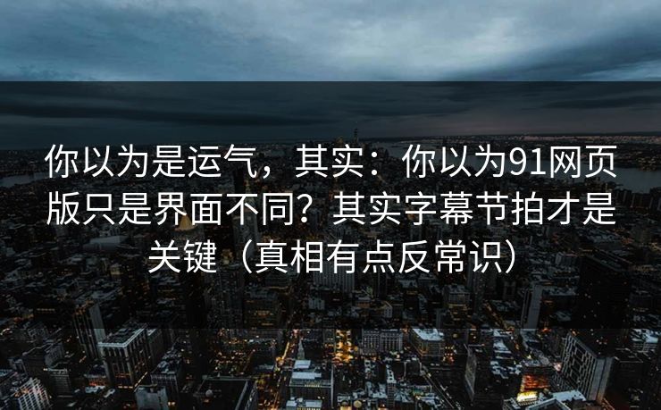 你以为是运气，其实：你以为91网页版只是界面不同？其实字幕节拍才是关键（真相有点反常识）