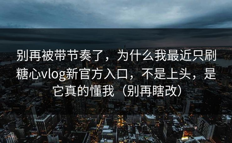 别再被带节奏了，为什么我最近只刷糖心vlog新官方入口，不是上头，是它真的懂我（别再瞎改）