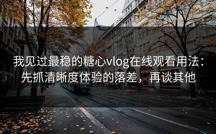 我见过最稳的糖心vlog在线观看用法：先抓清晰度体验的落差，再谈其他