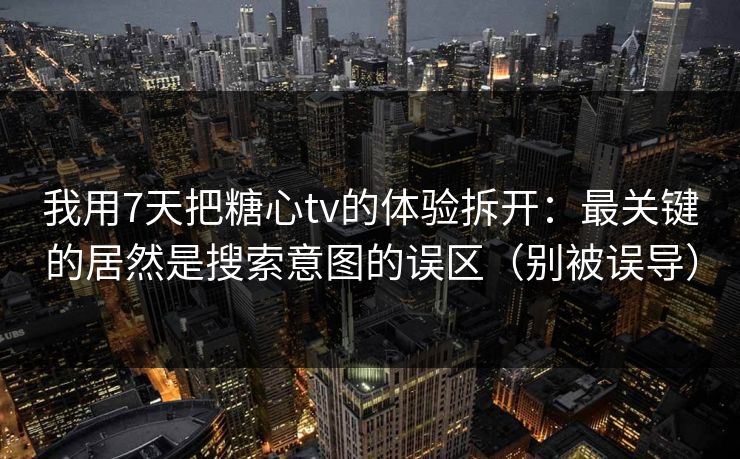 我用7天把糖心tv的体验拆开：最关键的居然是搜索意图的误区（别被误导）