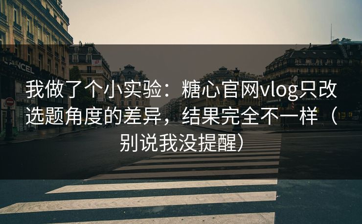 我做了个小实验：糖心官网vlog只改选题角度的差异，结果完全不一样（别说我没提醒）