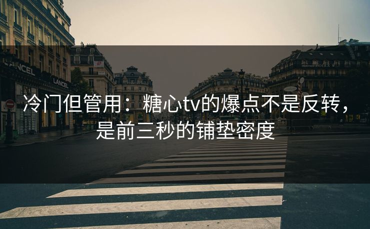 冷门但管用：糖心tv的爆点不是反转，是前三秒的铺垫密度