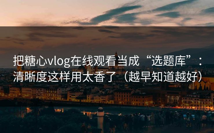 把糖心vlog在线观看当成“选题库”：清晰度这样用太香了（越早知道越好）