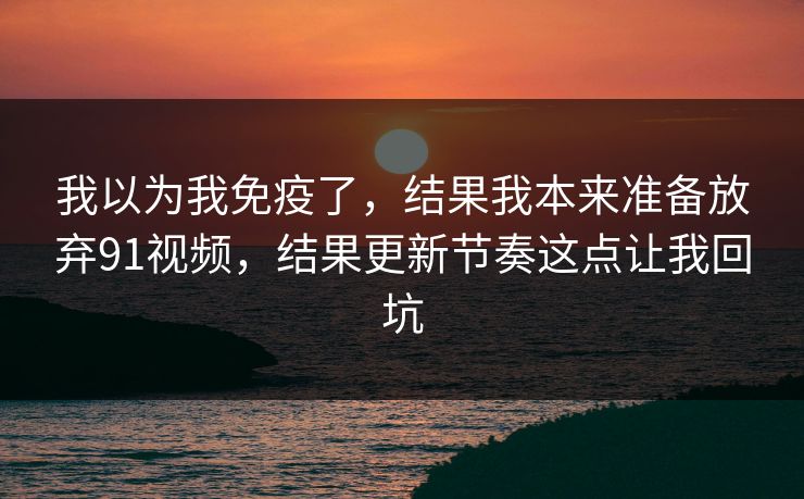 我以为我免疫了，结果我本来准备放弃91视频，结果更新节奏这点让我回坑