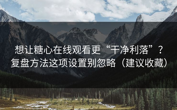 想让糖心在线观看更“干净利落”？复盘方法这项设置别忽略（建议收藏）
