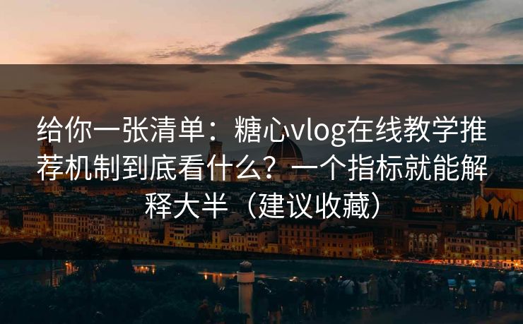 给你一张清单：糖心vlog在线教学推荐机制到底看什么？一个指标就能解释大半（建议收藏）
