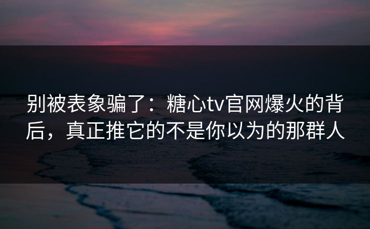别被表象骗了：糖心tv官网爆火的背后，真正推它的不是你以为的那群人