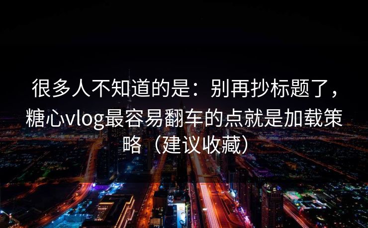 很多人不知道的是：别再抄标题了，糖心vlog最容易翻车的点就是加载策略（建议收藏）
