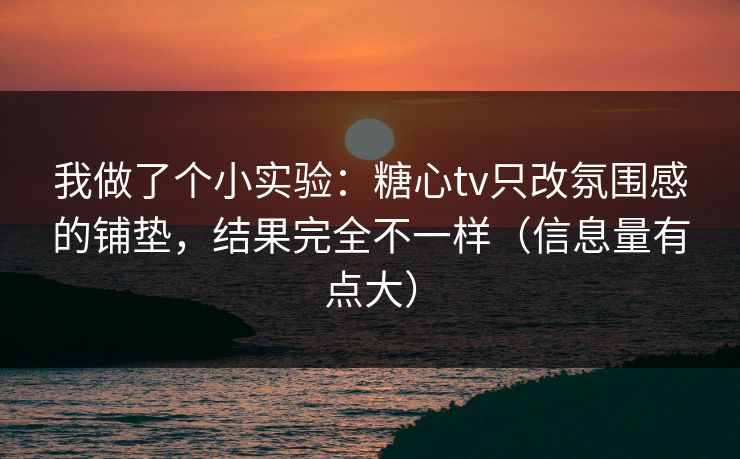 我做了个小实验：糖心tv只改氛围感的铺垫，结果完全不一样（信息量有点大）