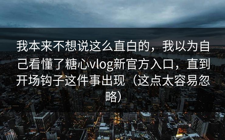 我本来不想说这么直白的，我以为自己看懂了糖心vlog新官方入口，直到开场钩子这件事出现（这点太容易忽略）