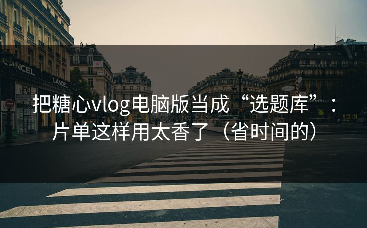 把糖心vlog电脑版当成“选题库”：片单这样用太香了（省时间的）