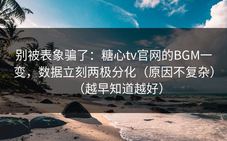 别被表象骗了：糖心tv官网的BGM一变，数据立刻两极分化（原因不复杂）（越早知道越好）