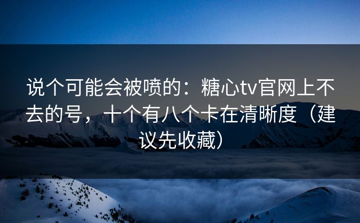 说个可能会被喷的：糖心tv官网上不去的号，十个有八个卡在清晰度（建议先收藏）