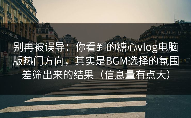 别再被误导：你看到的糖心vlog电脑版热门方向，其实是BGM选择的氛围差筛出来的结果（信息量有点大）
