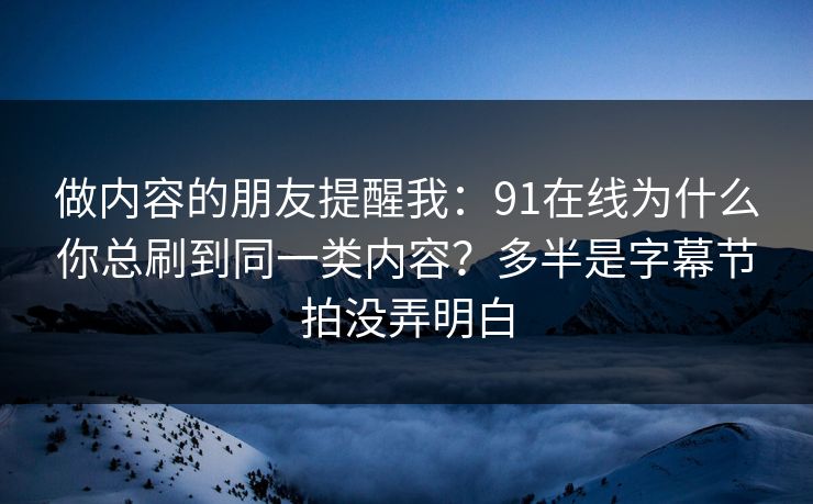 做内容的朋友提醒我：91在线为什么你总刷到同一类内容？多半是字幕节拍没弄明白