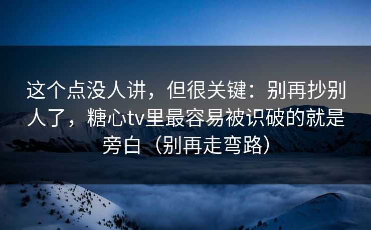 这个点没人讲，但很关键：别再抄别人了，糖心tv里最容易被识破的就是旁白（别再走弯路）