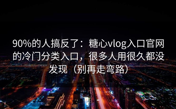 90%的人搞反了：糖心vlog入口官网的冷门分类入口，很多人用很久都没发现（别再走弯路）