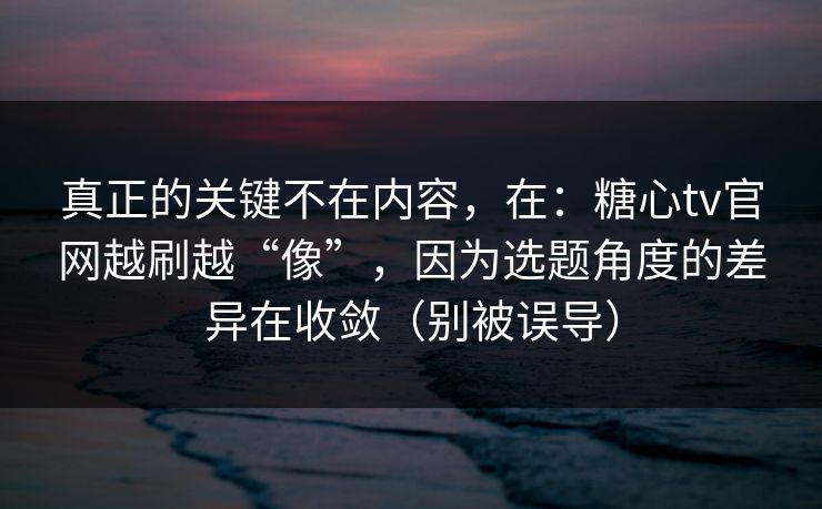 真正的关键不在内容，在：糖心tv官网越刷越“像”，因为选题角度的差异在收敛（别被误导）