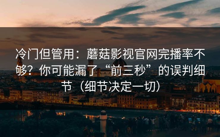 冷门但管用：蘑菇影视官网完播率不够？你可能漏了“前三秒”的误判细节（细节决定一切）