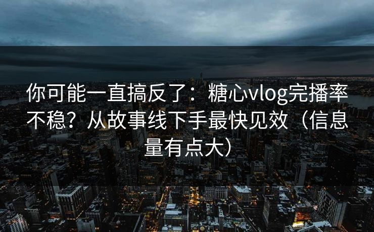 你可能一直搞反了：糖心vlog完播率不稳？从故事线下手最快见效（信息量有点大）