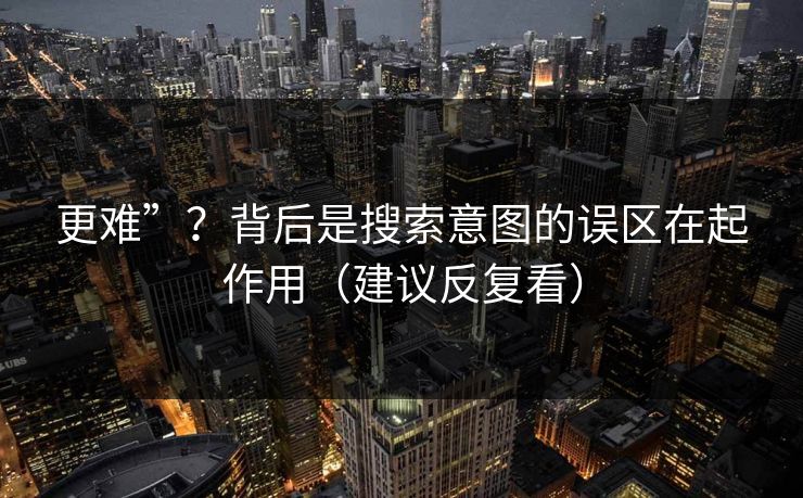 更难”？背后是搜索意图的误区在起作用（建议反复看）