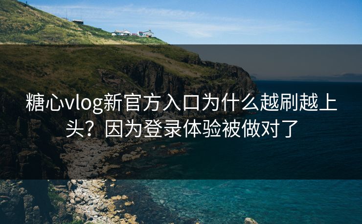 糖心vlog新官方入口为什么越刷越上头？因为登录体验被做对了