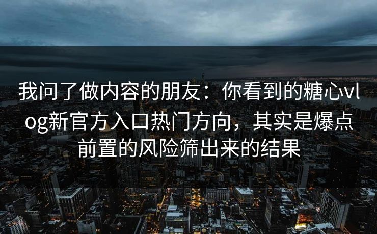我问了做内容的朋友：你看到的糖心vlog新官方入口热门方向，其实是爆点前置的风险筛出来的结果