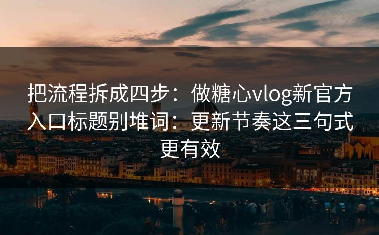 把流程拆成四步：做糖心vlog新官方入口标题别堆词：更新节奏这三句式更有效