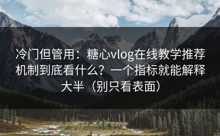 冷门但管用：糖心vlog在线教学推荐机制到底看什么？一个指标就能解释大半（别只看表面）