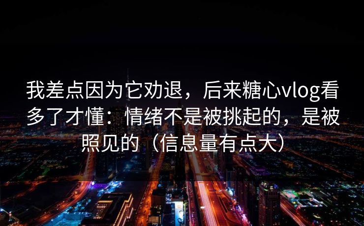 我差点因为它劝退，后来糖心vlog看多了才懂：情绪不是被挑起的，是被照见的（信息量有点大）