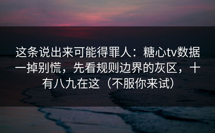 这条说出来可能得罪人：糖心tv数据一掉别慌，先看规则边界的灰区，十有八九在这（不服你来试）