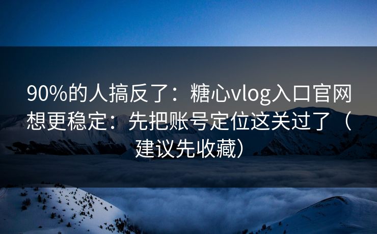 90%的人搞反了：糖心vlog入口官网想更稳定：先把账号定位这关过了（建议先收藏）