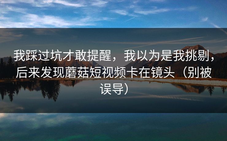 我踩过坑才敢提醒，我以为是我挑剔，后来发现蘑菇短视频卡在镜头（别被误导）