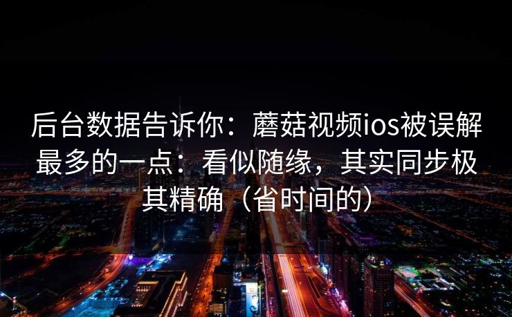 后台数据告诉你：蘑菇视频ios被误解最多的一点：看似随缘，其实同步极其精确（省时间的）