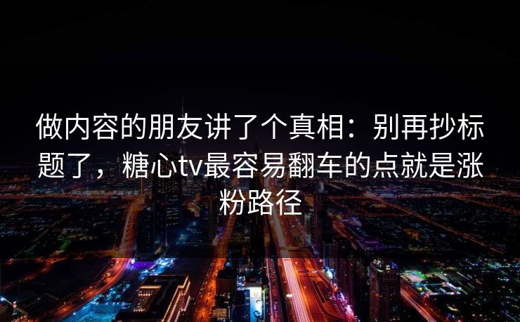 做内容的朋友讲了个真相：别再抄标题了，糖心tv最容易翻车的点就是涨粉路径