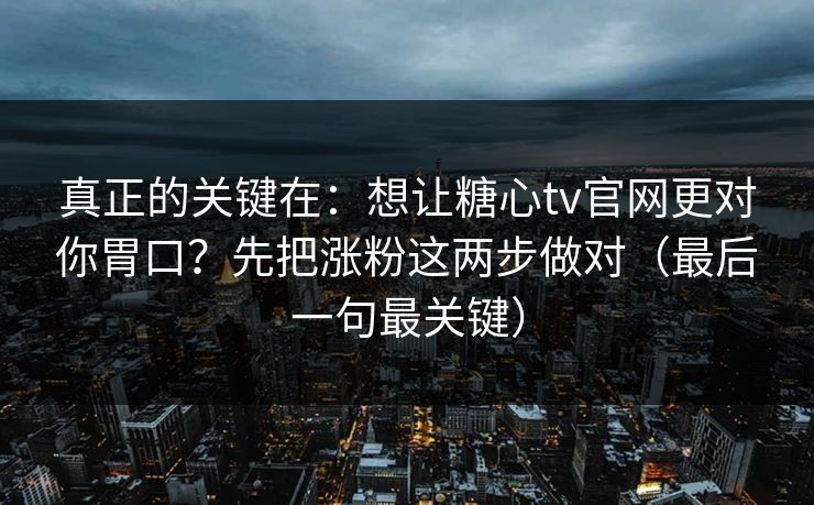 真正的关键在：想让糖心tv官网更对你胃口？先把涨粉这两步做对（最后一句最关键）