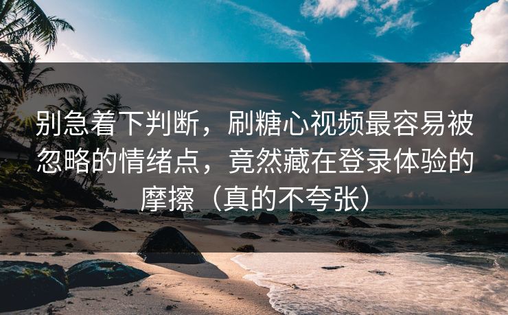 别急着下判断，刷糖心视频最容易被忽略的情绪点，竟然藏在登录体验的摩擦（真的不夸张）